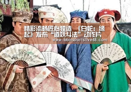 精彩流畅匠心独造 《白蛇:缘起》发布“道妖斗法”动作片段‘BBIN真人’(图3) BBIN登录