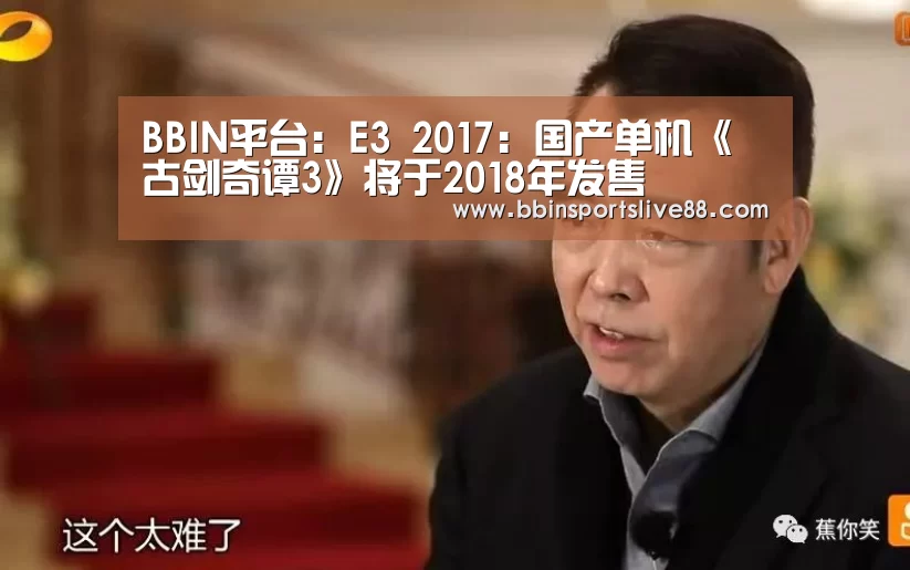 BBIN平台:E3 2017:国产单机《古剑奇谭3》将于2018年发售(图1) BBIN真人