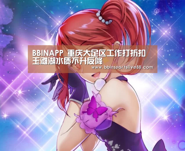 BBINAPP_重庆大足区工作打折扣 玉滩湖水质不升反降(图3) BBIN真人