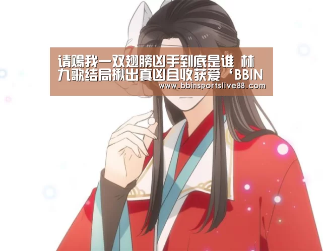 请赐我一双翅膀凶手到底是谁 林九歌结局揪出真凶且收获爱‘BBIN登录’(图1) BBIN真人