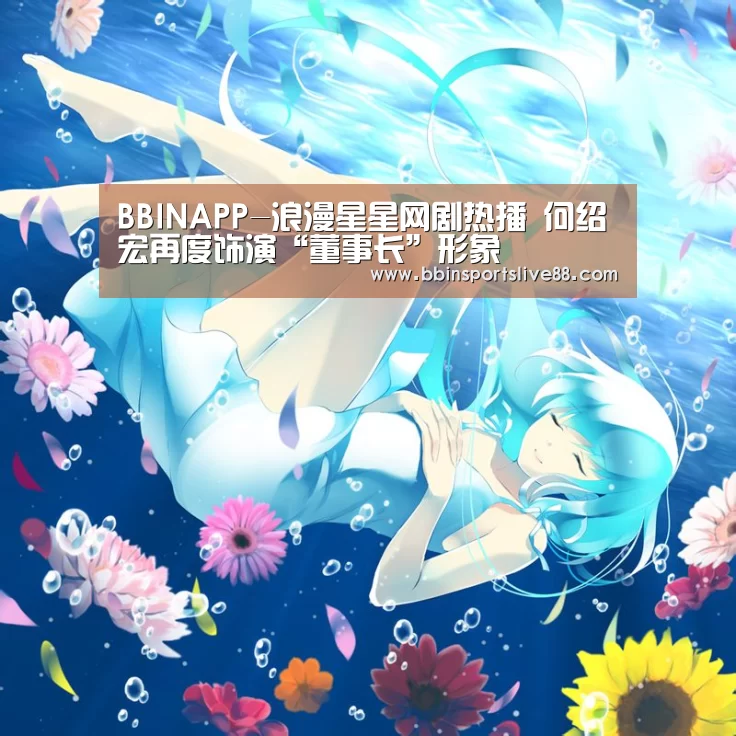 BBINAPP-浪漫星星网剧热播 何绍宏再度饰演“董事长”形象(图3) BBIN平台