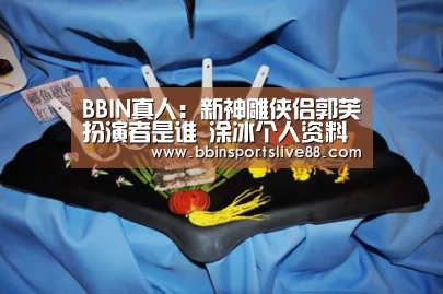 BBIN真人:新神雕侠侣郭芙扮演者是谁 涂冰个人资料及演过的电视剧(图1) BBIN登录