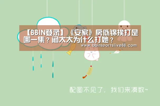 【BBIN登录】《安家》房似锦挨打是哪一集?阚太太为什么打她?(图1) BBIN登录